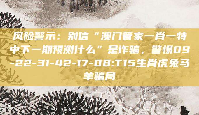 风险警示：别信“澳门管家一肖一特中下一期预测什么”是诈骗，警惕09-22-31-42-17-08:T15生肖虎兔马羊骗局