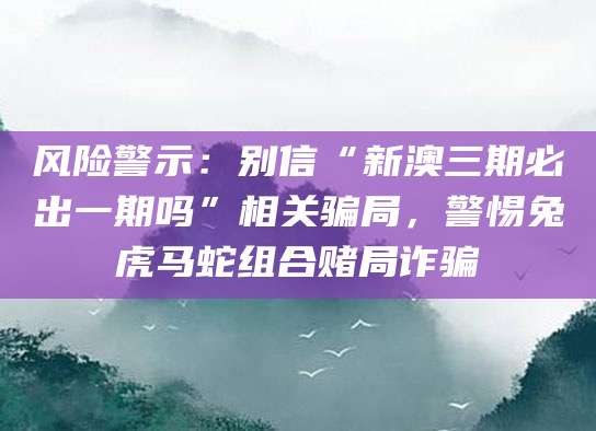 风险警示：别信“新澳三期必出一期吗”相关骗局，警惕兔虎马蛇组合赌局诈骗