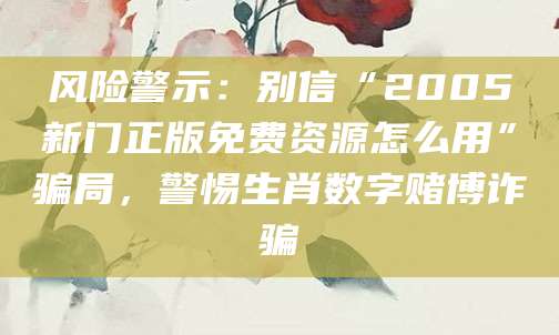 风险警示：别信“2005新门正版免费资源怎么用”骗局，警惕生肖数字赌博诈骗