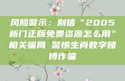 风险警示：别信“2005新门正版免费资源怎么用”相关骗局 警惕生肖数字赌博诈骗