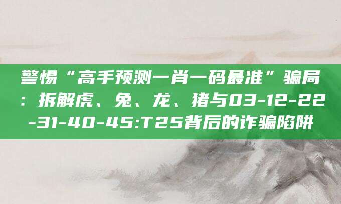 警惕“高手预测一肖一码最准”骗局：拆解虎、兔、龙、猪与03-12-22-31-40-45:T25背后的诈骗陷阱