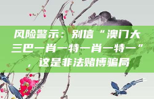 风险警示：别信“澳门大三巴一肖一特一肖一特一”，这是非法赌博骗局