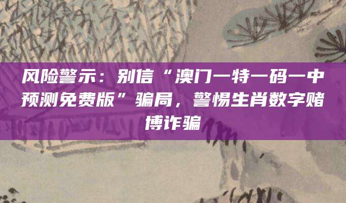 风险警示：别信“澳门一特一码一中预测免费版”骗局，警惕生肖数字赌博诈骗
