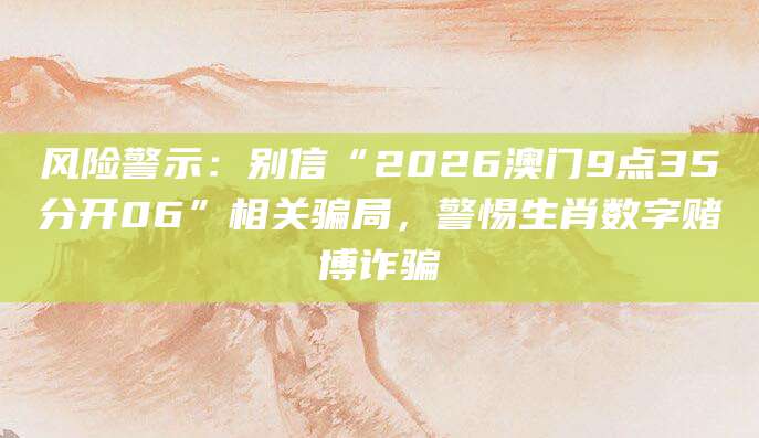风险警示：别信“2026澳门9点35分开06”相关骗局，警惕生肖数字赌博诈骗