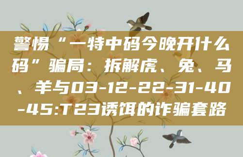 警惕“一特中码今晚开什么码”骗局：拆解虎、兔、马、羊与03-12-22-31-40-45:T23诱饵的诈骗套路