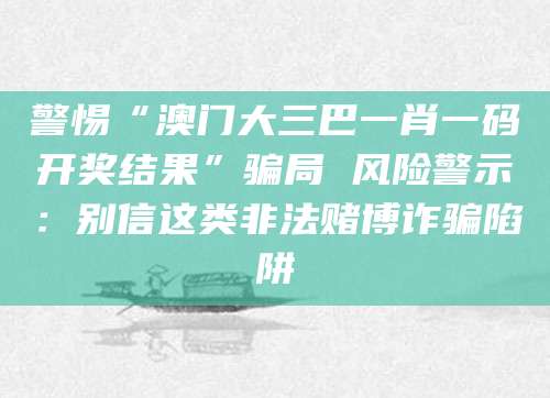 警惕“澳门大三巴一肖一码开奖结果”骗局 风险警示：别信这类非法赌博诈骗陷阱