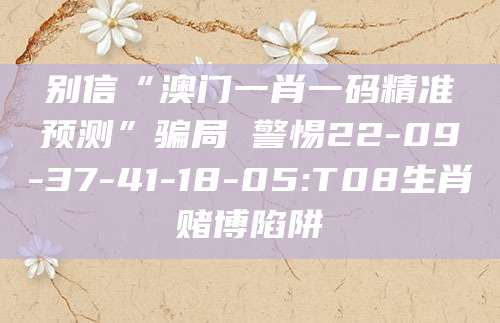 别信“澳门一肖一码精准预测”骗局 警惕22-09-37-41-18-05:T08生肖赌博陷阱