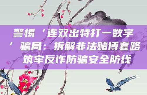 警惕‘连双出特打一数字’骗局:拆解非法赌博套路 筑牢反诈防骗安全防线