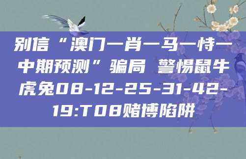 别信“澳门一肖一马一恃一中期预测”骗局 警惕鼠牛虎兔08-12-25-31-42-19:T08赌博陷阱