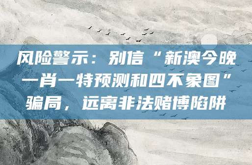 风险警示：别信“新澳今晚一肖一特预测和四不象图”骗局，远离非法赌博陷阱