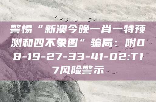 警惕“新澳今晚一肖一特预测和四不象图”骗局：附08-19-27-33-41-02:T17风险警示