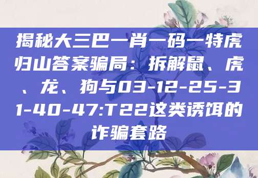 揭秘大三巴一肖一码一特虎归山答案骗局:拆解鼠、虎、龙、狗与03-12-25-31-40-47:T22这类诱饵的诈骗套路