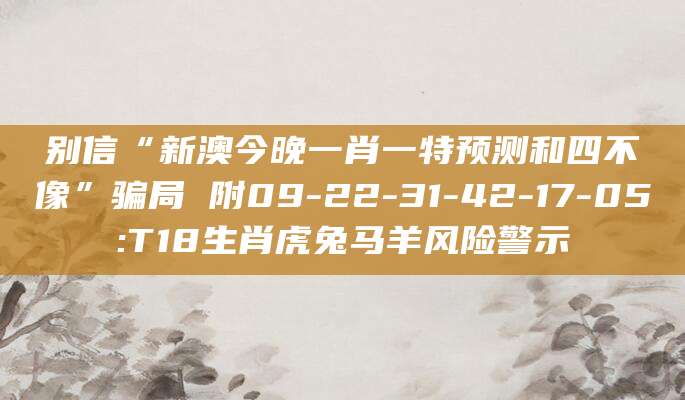 别信“新澳今晚一肖一特预测和四不像”骗局 附09-22-31-42-17-05:T18生肖虎兔马羊风险警示