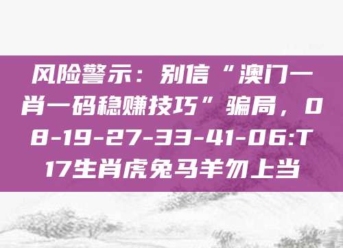 风险警示：别信“澳门一肖一码稳赚技巧”骗局，08-19-27-33-41-06:T17生肖虎兔马羊勿上当