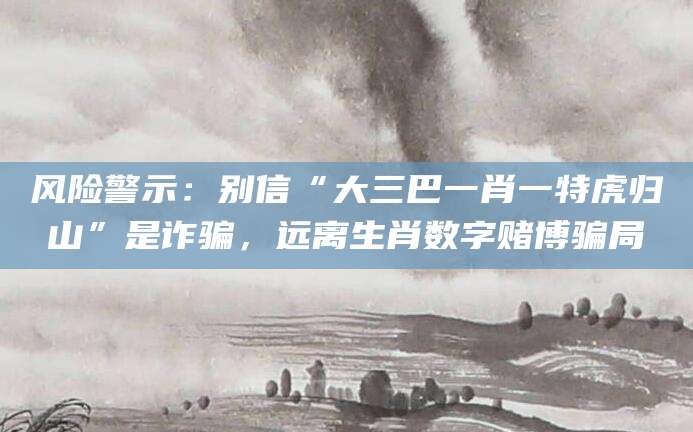 风险警示：别信“大三巴一肖一特虎归山”是诈骗，远离生肖数字赌博骗局
