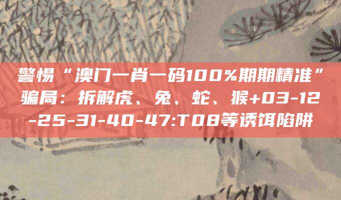 警惕“澳门一肖一码100%期期精准”骗局:拆解虎、兔、蛇、猴+03-12-25-31-40-47:T08等诱饵陷阱