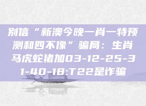 别信“新澳今晚一肖一特预测和四不像”骗局：生肖马虎蛇猪加03-12-25-31-40-18:T22是诈骗