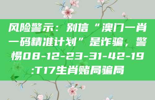 风险警示：别信“澳门一肖一码精准计划”是诈骗，警惕08-12-23-31-42-19:T17生肖赌局骗局