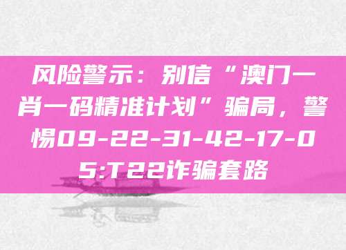 风险警示：别信“澳门一肖一码精准计划”骗局，警惕09-22-31-42-17-05:T22诈骗套路