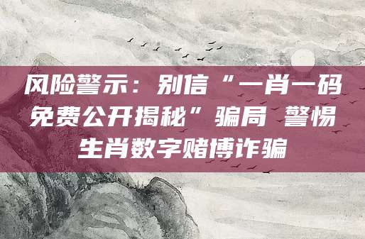 风险警示：别信“一肖一码免费公开揭秘”骗局 警惕生肖数字赌博诈骗