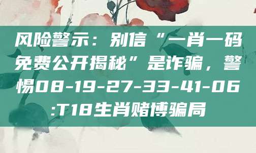 风险警示：别信“一肖一码免费公开揭秘”是诈骗，警惕08-19-27-33-41-06:T18生肖赌博骗局