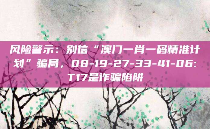 风险警示：别信“澳门一肖一码精准计划”骗局，08-19-27-33-41-06:T17是诈骗陷阱