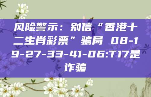风险警示：别信“香港十二生肖彩票”骗局 08-19-27-33-41-06:T17是诈骗