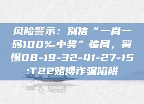 风险警示：别信“一肖一码100‰中奖”骗局，警惕08-19-32-41-27-15:T22赌博诈骗陷阱