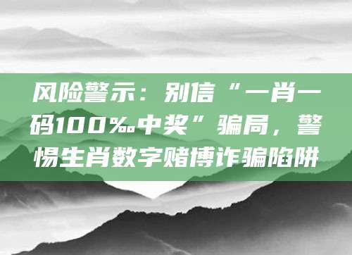 风险警示：别信“一肖一码100‰中奖”骗局，警惕生肖数字赌博诈骗陷阱