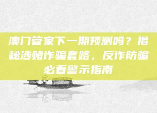 澳门管家下一期预测吗？揭秘涉赌诈骗套路，反诈防骗必看警示指南
