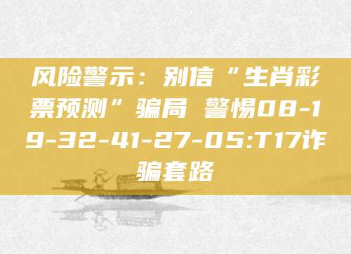风险警示：别信“生肖彩票预测”骗局 警惕08-19-32-41-27-05:T17诈骗套路