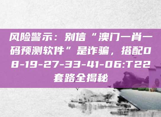风险警示：别信“澳门一肖一码预测软件”是诈骗，搭配08-19-27-33-41-06:T22套路全揭秘