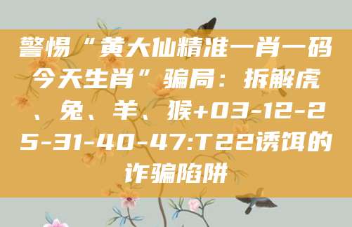 警惕“黄大仙精准一肖一码今天生肖”骗局：拆解虎、兔、羊、猴+03-12-25-31-40-47:T22诱饵的诈骗陷阱