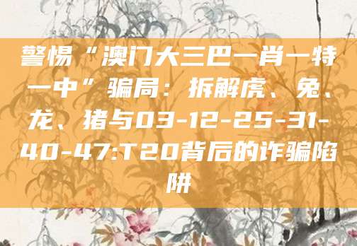 警惕“澳门大三巴一肖一特一中”骗局：拆解虎、兔、龙、猪与03-12-25-31-40-47:T20背后的诈骗陷阱