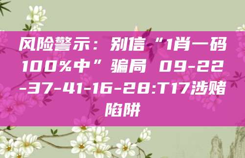 风险警示：别信“1肖一码100%中”骗局 09-22-37-41-16-28:T17涉赌陷阱
