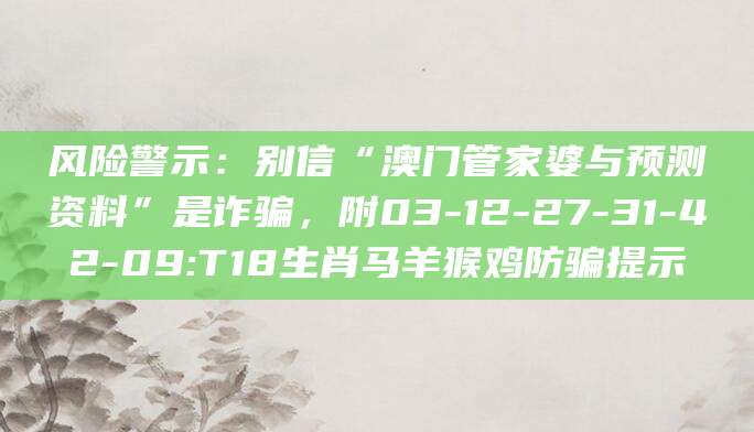 风险警示：别信“澳门管家婆与预测资料”是诈骗，附03-12-27-31-42-09:T18生肖马羊猴鸡防骗提示