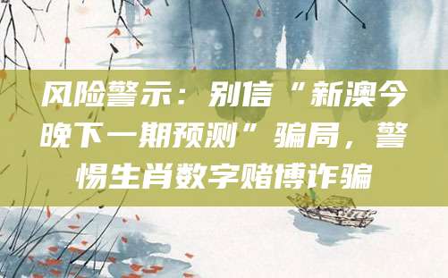 风险警示：别信“新澳今晚下一期预测”骗局，警惕生肖数字赌博诈骗