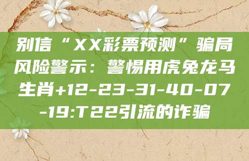 别信“XX彩票预测”骗局风险警示：警惕用虎兔龙马生肖+12-23-31-40-07-19:T22引流的诈骗