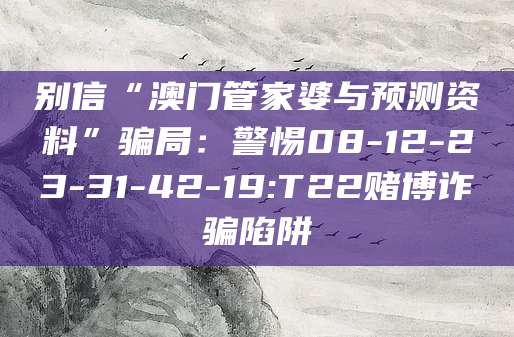 别信“澳门管家婆与预测资料”骗局：警惕08-12-23-31-42-19:T22赌博诈骗陷阱