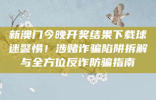 新澳门今晚开奖结果下载球迷警惕！涉赌诈骗陷阱拆解与全方位反诈防骗指南