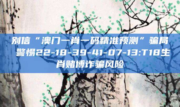 别信“澳门一肖一码精准预测”骗局 警惕22-18-39-41-07-13:T18生肖赌博诈骗风险