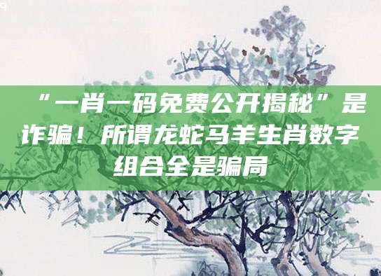 “一肖一码免费公开揭秘”是诈骗！所谓龙蛇马羊生肖数字组合全是骗局