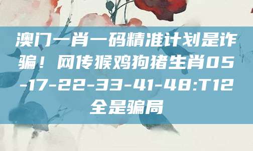 澳门一肖一码精准计划是诈骗！网传猴鸡狗猪生肖05-17-22-33-41-48:T12全是骗局