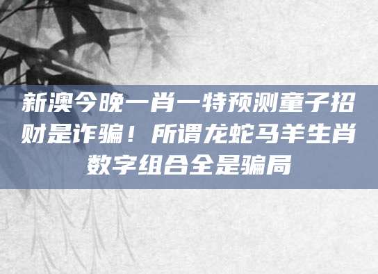 新澳今晚一肖一特预测童子招财是诈骗！所谓龙蛇马羊生肖数字组合全是骗局