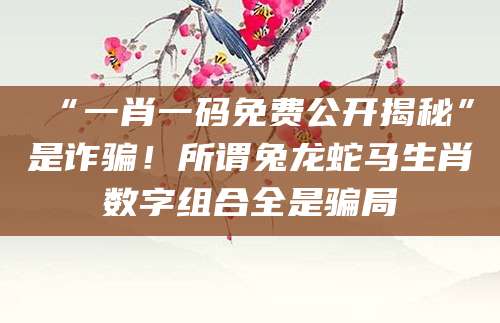 “一肖一码免费公开揭秘”是诈骗！所谓兔龙蛇马生肖数字组合全是骗局