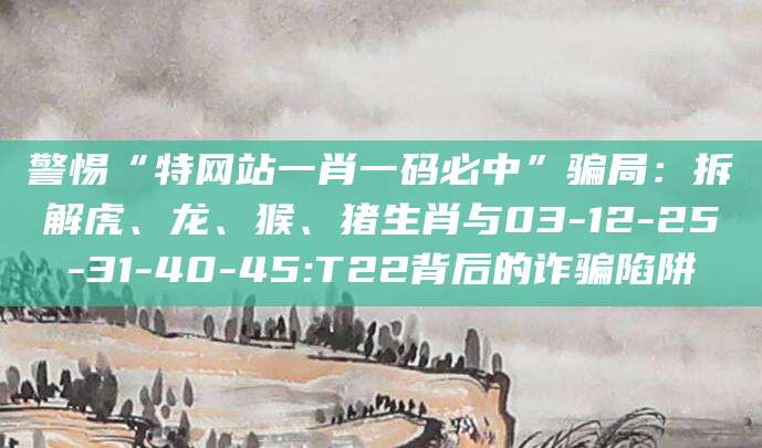 警惕“特网站一肖一码必中”骗局:拆解虎、龙、猴、猪生肖与03-12-25-31-40-45:T22背后的诈骗陷阱