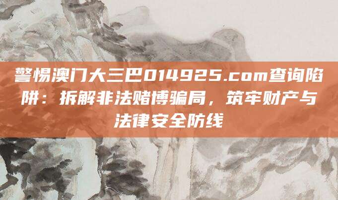 警惕澳门大三巴014925.com查询陷阱：拆解非法赌博骗局，筑牢财产与法律安全防线