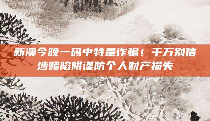 新澳今晚一码中特是诈骗！千万别信涉赌陷阱谨防个人财产损失
