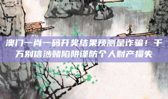 澳门一肖一码开奖结果预测是诈骗！千万别信涉赌陷阱谨防个人财产损失