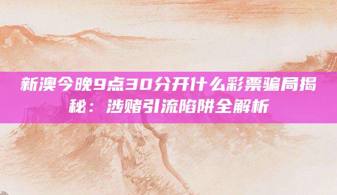 新澳今晚9点30分开什么彩票骗局揭秘：涉赌引流陷阱全解析